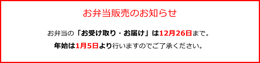 お弁当の「お受け取り・お届け」は12月26日まで。年始は1月5日より行いますのでご了承ください。