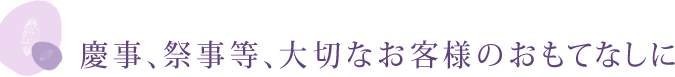 慶事、祭事等、大切なお客様のおもてなしに