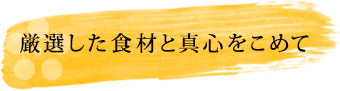 厳選した食材と真心をこめて