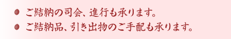 ○ご結納の司会、進行も承ります。○ご結納品、引き出物のご手配も承ります。